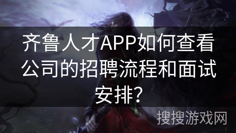 齐鲁人才APP如何查看公司的招聘流程和面试安排? 齐鲁人才APP如何查看公司的招聘流程和面试安排?