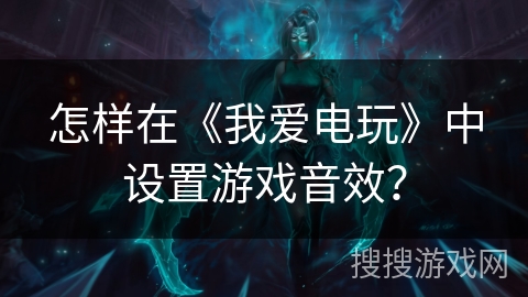 怎样在《我爱电玩》中设置游戏音效? 怎样在《我爱电玩》中设置游戏音效?