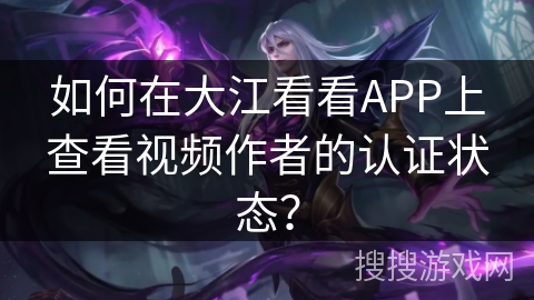 如何在大江看看APP上查看视频作者的认证状态? 如何在大江看看APP上查看视频作者的认证状态?