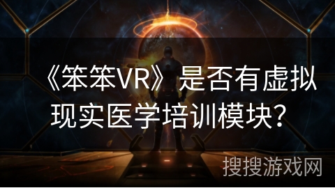 《笨笨VR》是否有虚拟现实医学培训模块? 《笨笨VR》是否有虚拟现实医学培训模块?