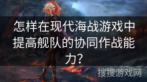 怎样在现代海战游戏中提高舰队的协同作战能力? 怎样在现代海战游戏中提高舰队的协同作战能力?