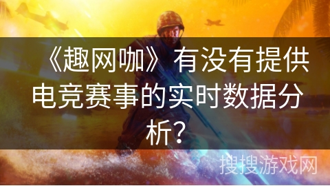 《趣网咖》有没有提供电竞赛事的实时数据分析? 《趣网咖》有没有提供电竞赛事的实时数据分析?
