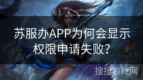 苏服办APP为何会显示权限申请失败? 苏服办APP为何会显示权限申请失败?