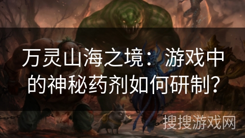 万灵山海之境:游戏中的神秘药剂如何研制? 万灵山海之境:游戏中的神秘药剂如何研制?