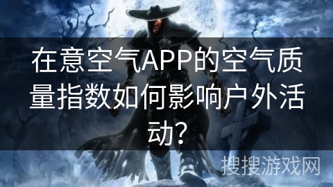 在意空气APP的空气质量指数如何影响户外活动？