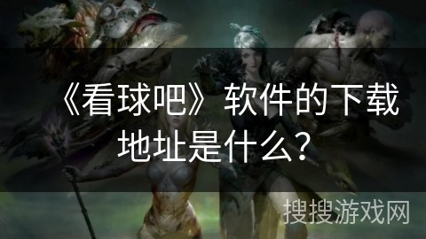 《看球吧》软件的下载地址是什么? 《看球吧》软件的下载地址是什么?