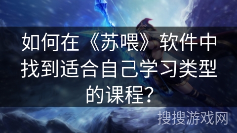 如何在《苏喂》软件中找到适合自己学习类型的课程？