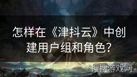 怎样在《津抖云》中创建用户组和角色? 怎样在《津抖云》中创建用户组和角色?