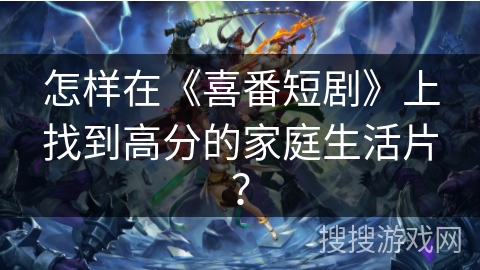 怎样在《喜番短剧》上找到高分的家庭生活片? 怎样在《喜番短剧》上找到高分的家庭生活片?