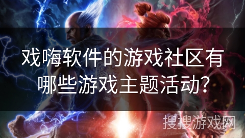 戏嗨软件的游戏社区有哪些游戏主题活动？