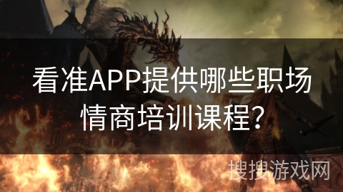 看准APP提供哪些职场情商培训课程? 看准APP提供哪些职场情商培训课程?