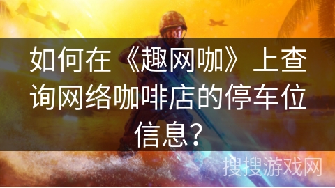 如何在《趣网咖》上查询网络咖啡店的停车位信息? 如何在《趣网咖》上查询网络咖啡店的停车位信息?