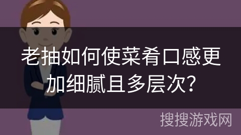 老抽如何使菜肴口感更加细腻且多层次？