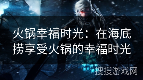 火锅幸福时光:在海底捞享受火锅的幸福时光 火锅幸福时光:在海底捞享受火锅的幸福时光