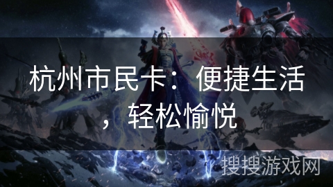 杭州市民卡:便捷生活,轻松愉悦 杭州市民卡:便捷生活,轻松愉悦