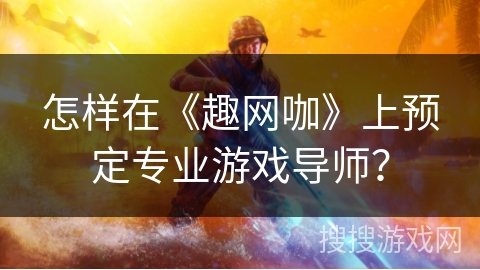 怎样在《趣网咖》上预定专业游戏导师? 怎样在《趣网咖》上预定专业游戏导师?