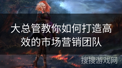 大总管教你如何打造高效的市场营销团队 大总管教你如何打造高效的市场营销团队