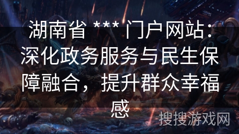 湖南省 *** 门户网站:深化政务服务与民生保障融合,提升群众幸福感 湖南省 *** 门户网站:深化政务服务与民生保障融合,提升群众幸福感