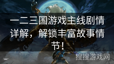 一二三国游戏主线剧情详解,解锁丰富故事情节! 一二三国游戏主线剧情详解,解锁丰富故事情节!