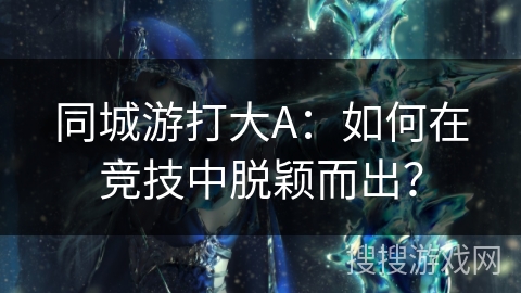 同城游打大A:如何在竞技中脱颖而出? 同城游打大A:如何在竞技中脱颖而出?