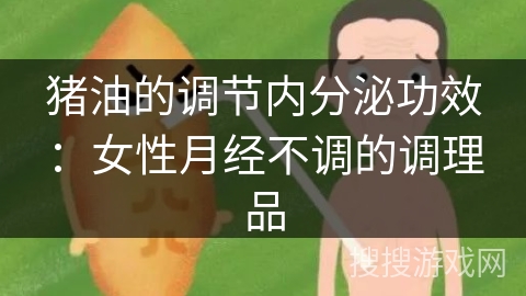猪油的调节内分泌功效:女性月经不调的调理品
