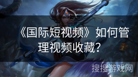 《国际短视频》如何管理视频收藏? 《国际短视频》如何管理视频收藏?