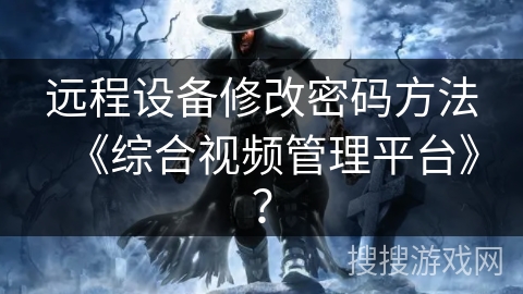 远程设备修改密码方法《综合视频管理平台》? 远程设备修改密码方法《综合视频管理平台》?