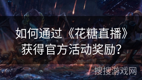 如何通过《花糖直播》获得官方活动奖励? 如何通过《花糖直播》获得官方活动奖励?