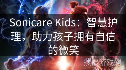 Sonicare Kids:智慧护理,助力孩子拥有自信的微笑 Sonicare Kids:智慧护理,助力孩子拥有自信的微笑