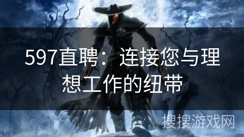 597直聘：连接您与理想工作的纽带