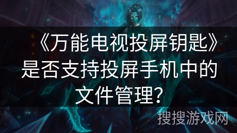 《万能电视投屏钥匙》是否支持投屏手机中的文件管理? 《万能电视投屏钥匙》是否支持投屏手机中的文件管理?