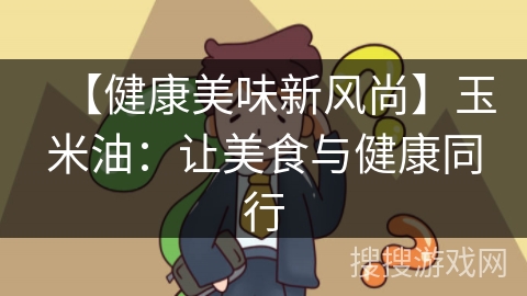【健康美味新风尚】玉米油:让美食与健康同行
