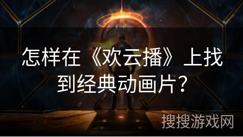 怎样在《欢云播》上找到经典动画片? 怎样在《欢云播》上找到经典动画片?