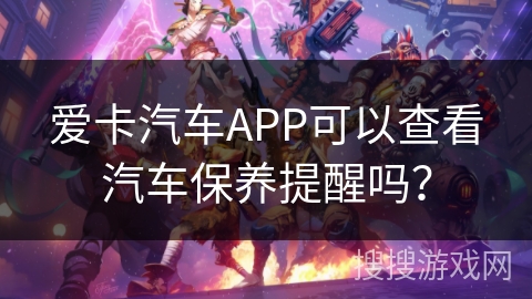 爱卡汽车APP可以查看汽车保养提醒吗? 爱卡汽车APP可以查看汽车保养提醒吗?