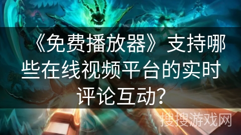 《免费播放器》支持哪些在线视频平台的实时评论互动? 《免费播放器》支持哪些在线视频平台的实时评论互动?