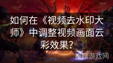 如何在《视频去水印大师》中调整视频画面云彩效果? 如何在《视频去水印大师》中调整视频画面云彩效果?