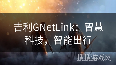 吉利GNetLink:智慧科技,智能出行 吉利GNetLink:智慧科技,智能出行