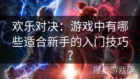 欢乐对决:游戏中有哪些适合新手的入门技巧? 欢乐对决:游戏中有哪些适合新手的入门技巧?