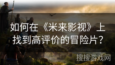 如何在《米来影视》上找到高评价的冒险片? 如何在《米来影视》上找到高评价的冒险片?