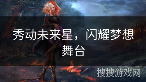 秀动未来星,闪耀梦想舞台 秀动未来星,闪耀梦想舞台