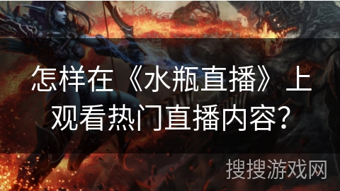 怎样在《水瓶直播》上观看热门直播内容? 怎样在《水瓶直播》上观看热门直播内容?