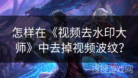 怎样在《视频去水印大师》中去掉视频波纹? 怎样在《视频去水印大师》中去掉视频波纹?