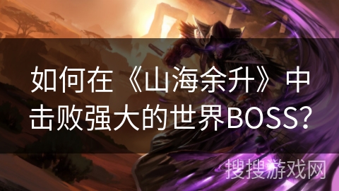 如何在《山海余升》中击败强大的世界BOSS? 如何在《山海余升》中击败强大的世界BOSS?