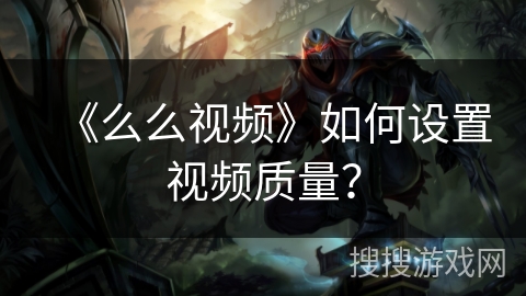 《么么视频》如何设置视频质量? 《么么视频》如何设置视频质量?