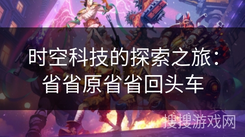 时空科技的探索之旅:省省原省省回头车 时空科技的探索之旅:省省原省省回头车