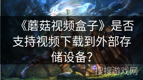 《蘑菇视频盒子》是否支持视频下载到外部存储设备? 《蘑菇视频盒子》是否支持视频下载到外部存储设备?