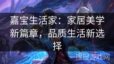 嘉宝生活家:家居美学新篇章,品质生活新选择 嘉宝生活家:家居美学新篇章,品质生活新选择