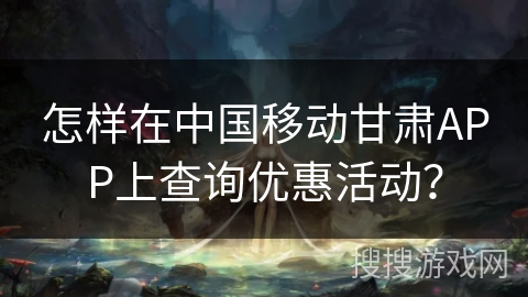 怎样在中国移动甘肃APP上查询优惠活动? 怎样在中国移动甘肃APP上查询优惠活动?
