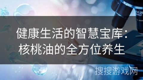 健康生活的智慧宝库：核桃油的全方位养生