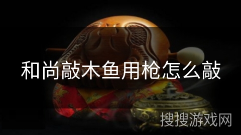和尚敲木鱼用枪怎么敲 和尚敲木鱼用枪怎么敲